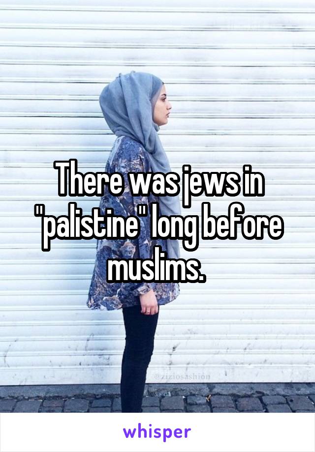 There was jews in "palistine" long before muslims. 