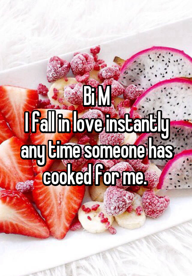 Bi M
I fall in love instantly any time someone has cooked for me. 