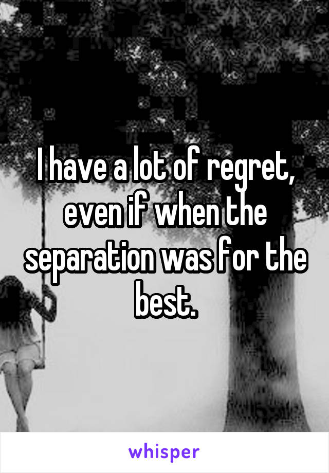 I have a lot of regret, even if when the separation was for the best.