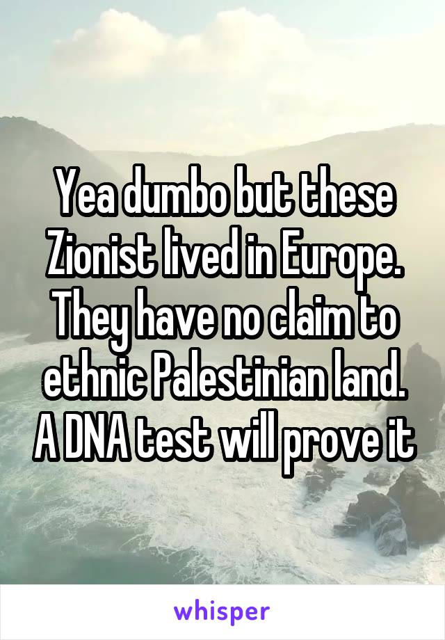 Yea dumbo but these Zionist lived in Europe. They have no claim to ethnic Palestinian land. A DNA test will prove it