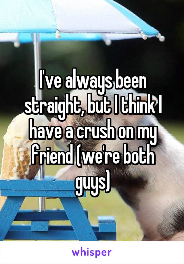 I've always been straight, but I think I have a crush on my friend (we're both guys)