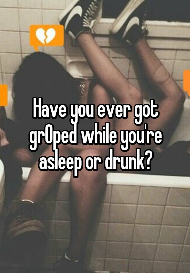 Have you ever got grOped while you're asleep or drunk?