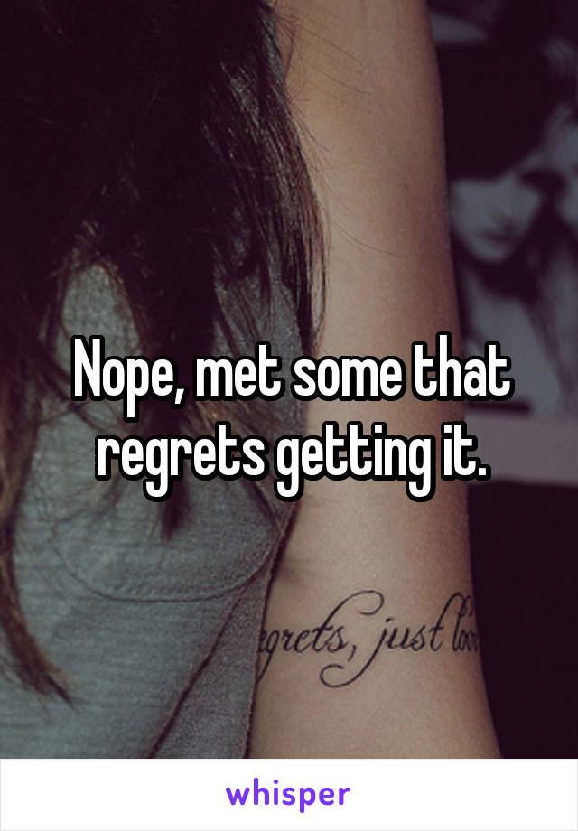 Nope, met some that regrets getting it.