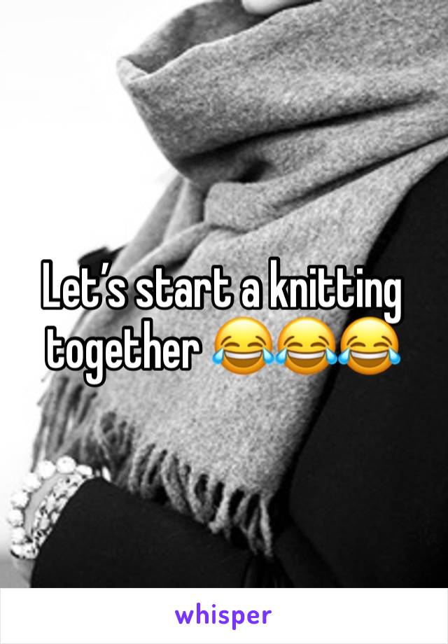 Let’s start a knitting together 😂😂😂