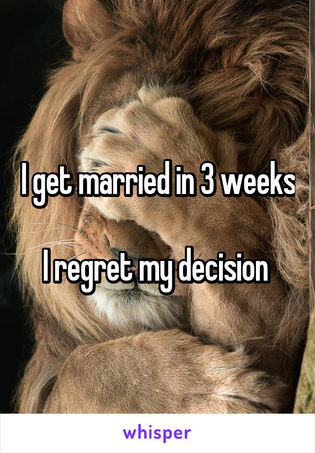 I get married in 3 weeks 
I regret my decision 