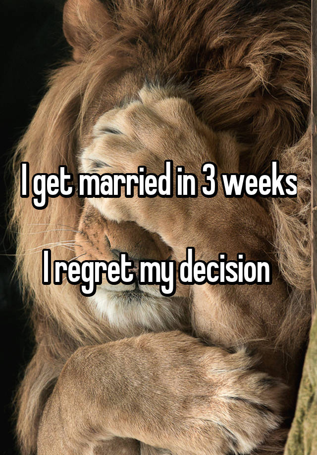 I get married in 3 weeks 
I regret my decision 