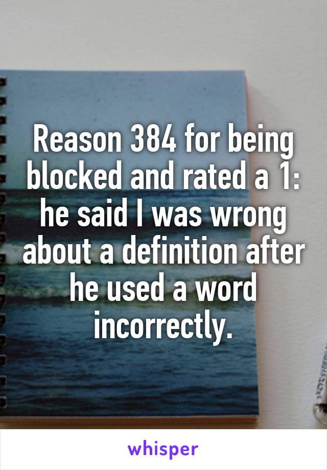 Reason 384 for being blocked and rated a 1: he said I was wrong about a definition after he used a word incorrectly.