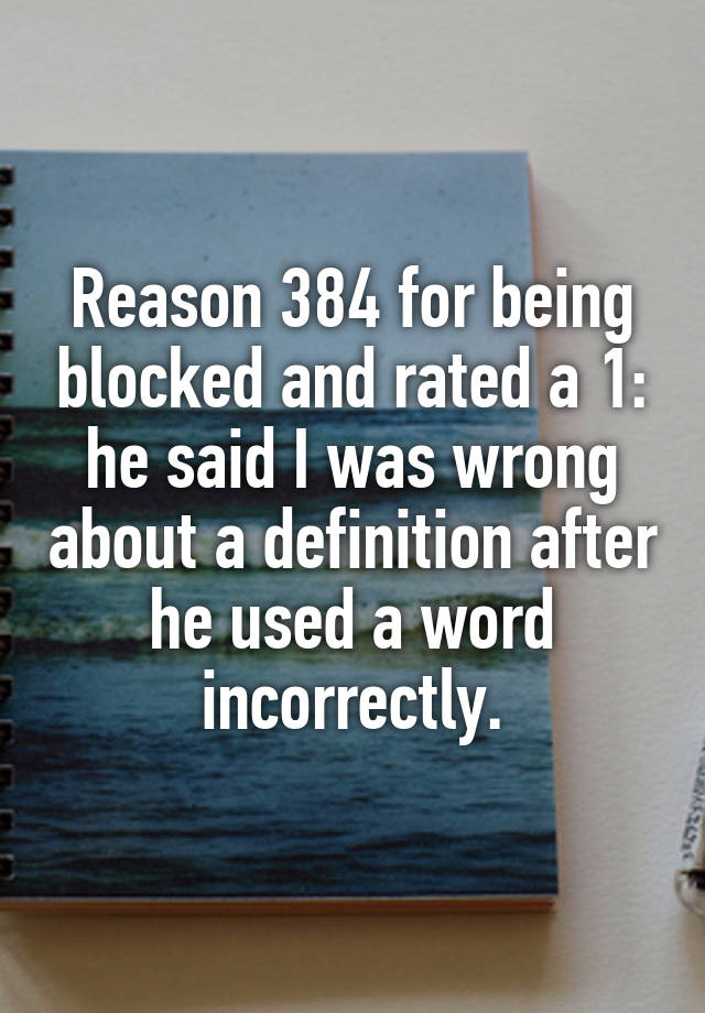 Reason 384 for being blocked and rated a 1: he said I was wrong about a definition after he used a word incorrectly.