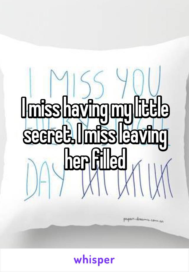 I miss having my little secret. I miss leaving her filled