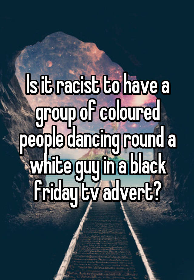 Is it racist to have a group of coloured people dancing round a white guy in a black friday tv advert?