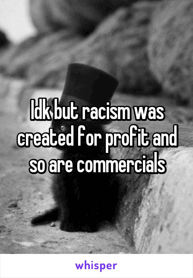 Idk but racism was created for profit and so are commercials