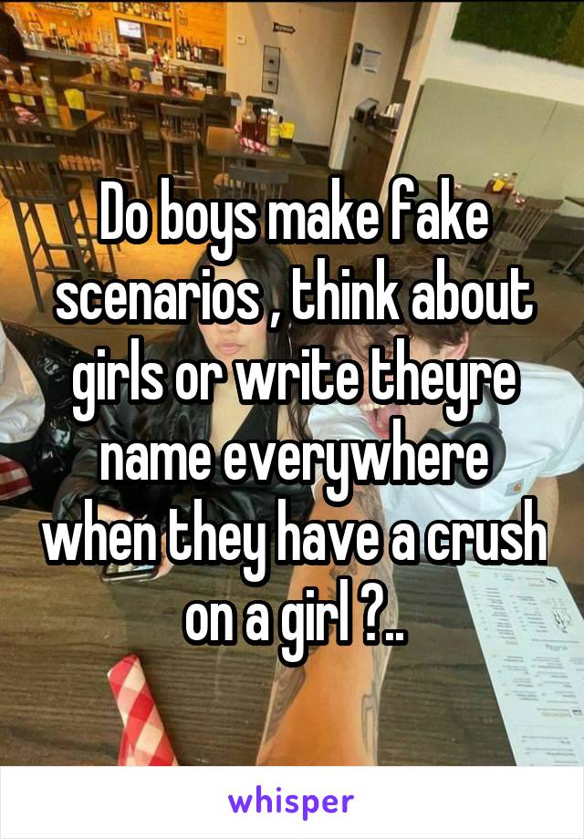 Do boys make fake scenarios , think about girls or write theyre name everywhere when they have a crush on a girl ?..