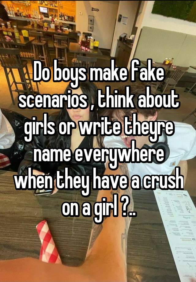 Do boys make fake scenarios , think about girls or write theyre name everywhere when they have a crush on a girl ?..