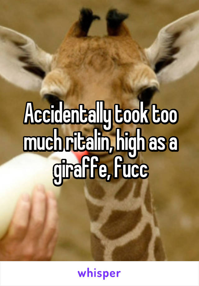 Accidentally took too much ritalin, high as a giraffe, fucc