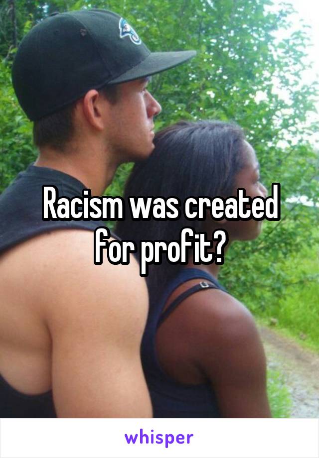 Racism was created for profit?