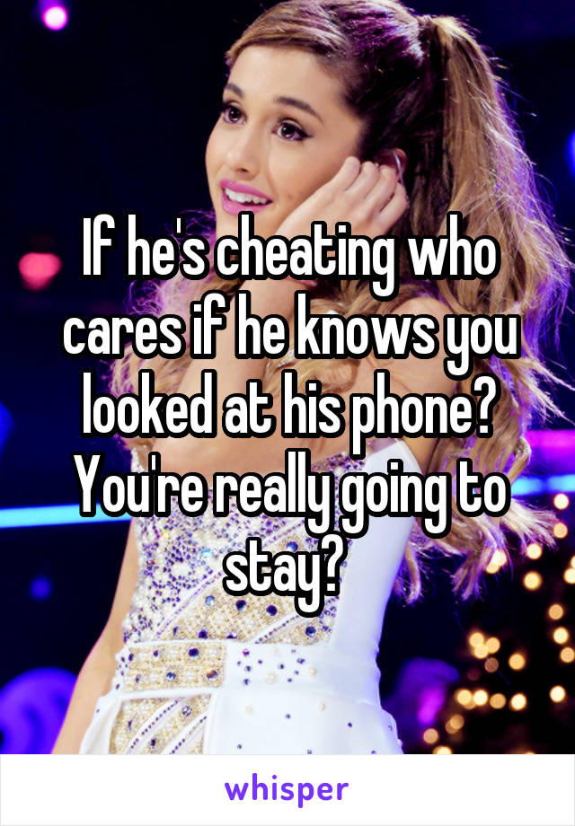 If he's cheating who cares if he knows you looked at his phone? You're really going to stay? 