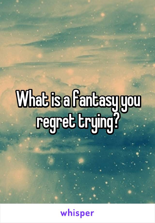 What is a fantasy you regret trying?