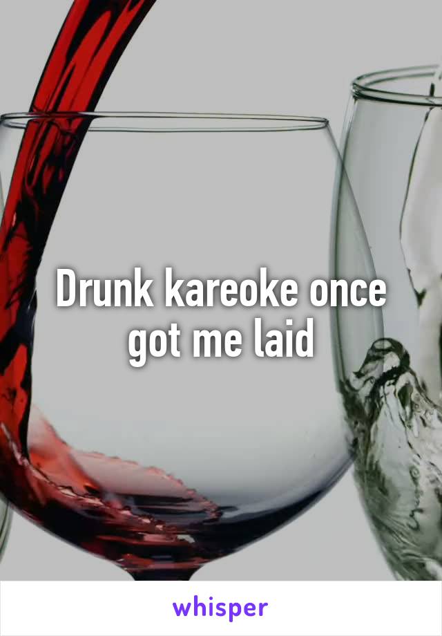 Drunk kareoke once got me laid