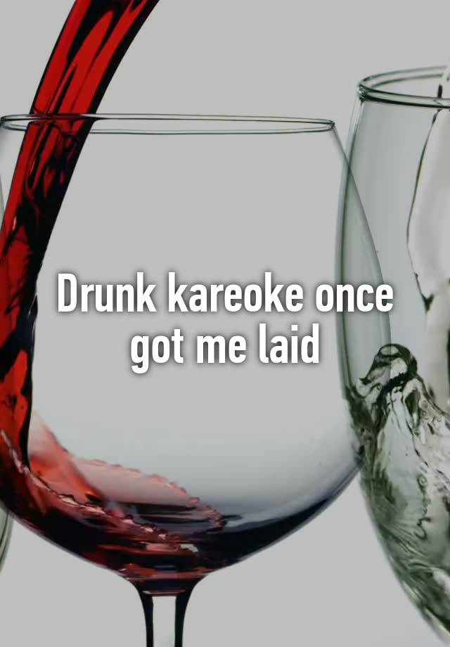 Drunk kareoke once got me laid