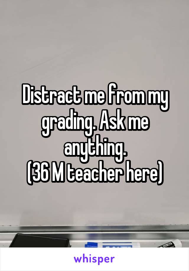 Distract me from my grading. Ask me anything.
(36 M teacher here)