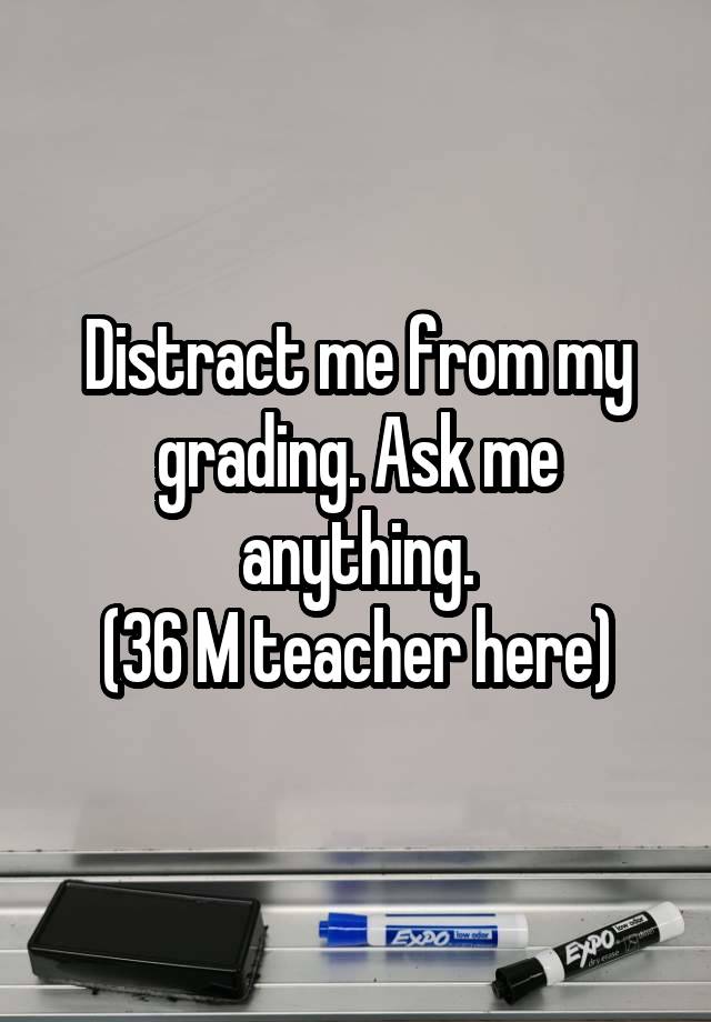 Distract me from my grading. Ask me anything.
(36 M teacher here)