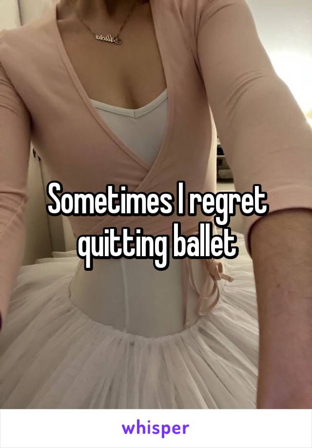 Sometimes I regret quitting ballet