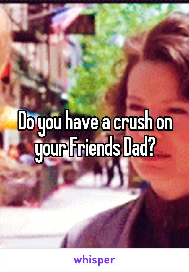 Do you have a crush on your Friends Dad?