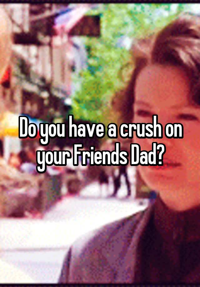 Do you have a crush on your Friends Dad?