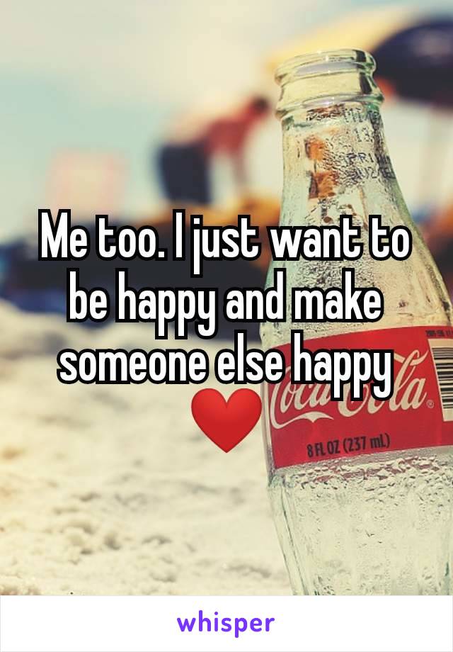 Me too. I just want to be happy and make someone else happy ❤️