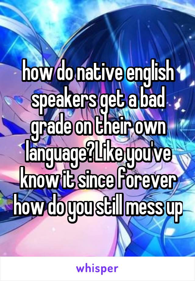 how do native english speakers get a bad grade on their own language?Like you've know it since forever how do you still mess up