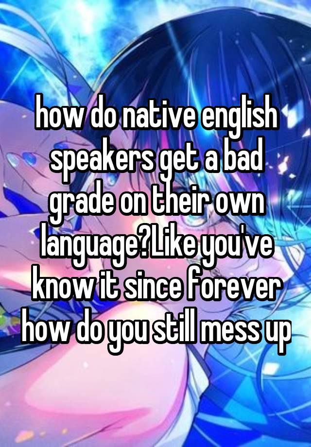 how do native english speakers get a bad grade on their own language?Like you've know it since forever how do you still mess up