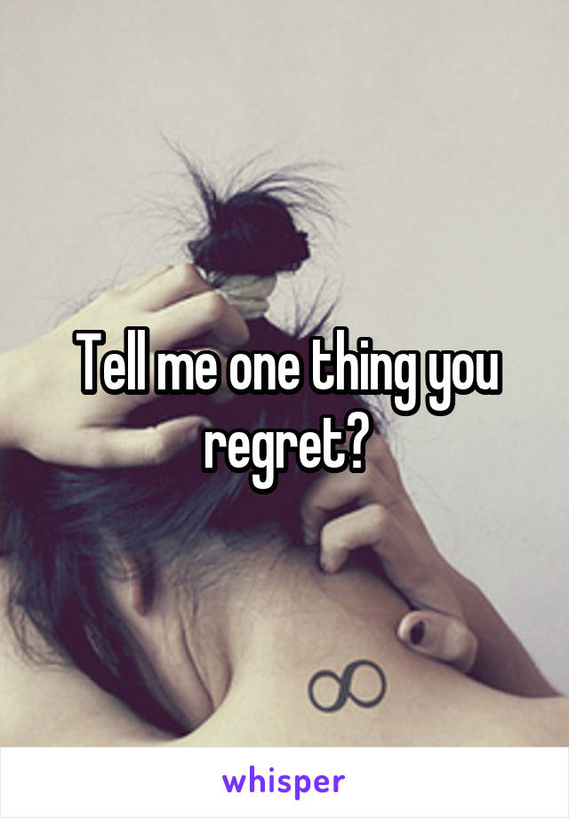 Tell me one thing you regret?