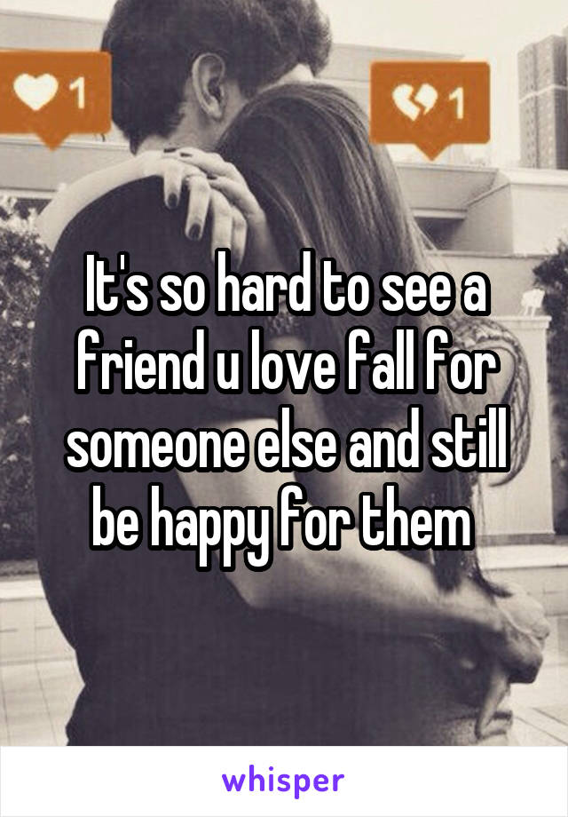 It's so hard to see a friend u love fall for someone else and still be happy for them 