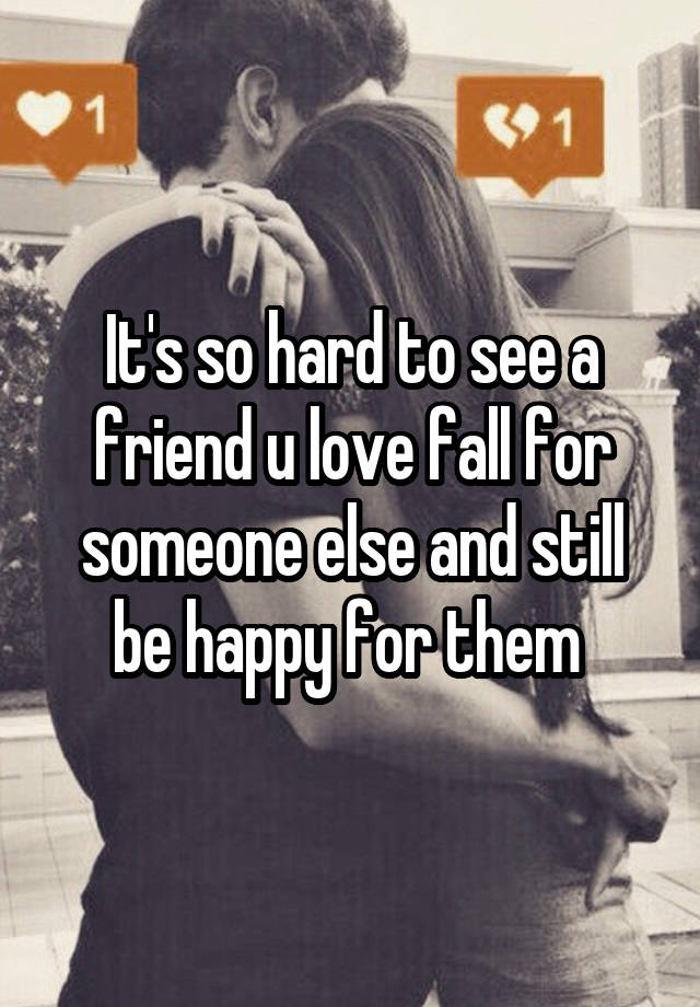 It's so hard to see a friend u love fall for someone else and still be happy for them 