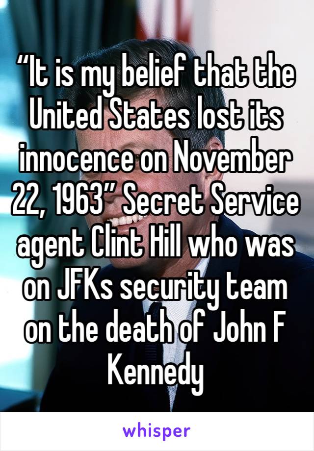 “It is my belief that the United States lost its innocence on November 22, 1963” Secret Service agent Clint Hill who was on JFKs security team on the death of John F Kennedy