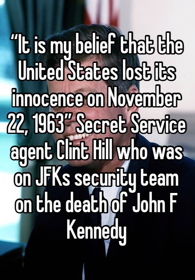 “It is my belief that the United States lost its innocence on November 22, 1963” Secret Service agent Clint Hill who was on JFKs security team on the death of John F Kennedy