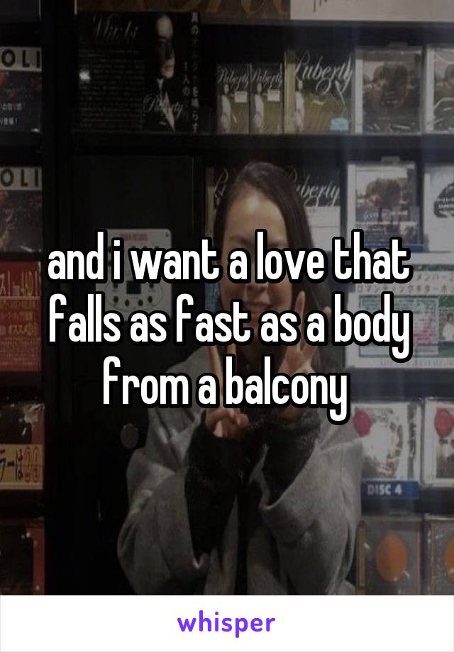 and i want a love that falls as fast as a body from a balcony 