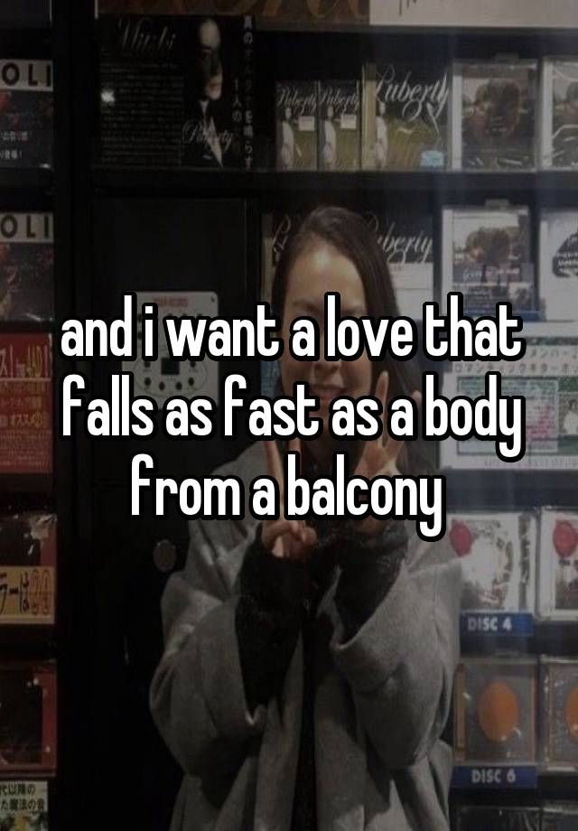 and i want a love that falls as fast as a body from a balcony 