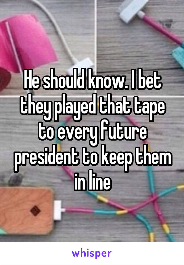 He should know. I bet they played that tape to every future president to keep them in line