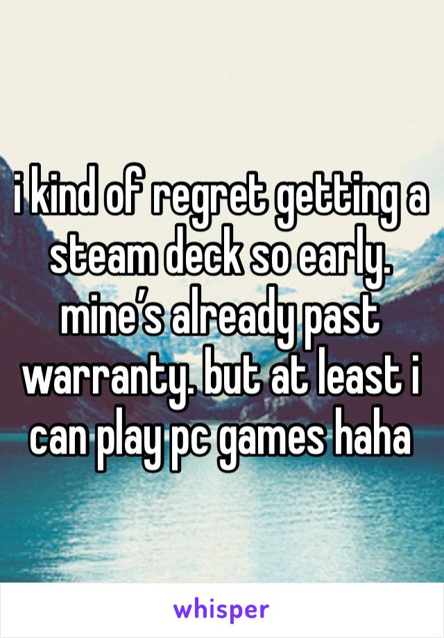 i kind of regret getting a steam deck so early. mine’s already past warranty. but at least i can play pc games haha 