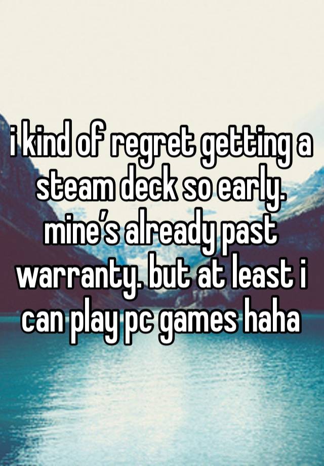 i kind of regret getting a steam deck so early. mine’s already past warranty. but at least i can play pc games haha 