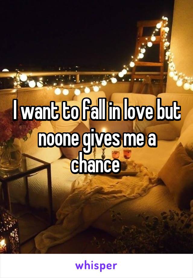 I want to fall in love but noone gives me a chance 