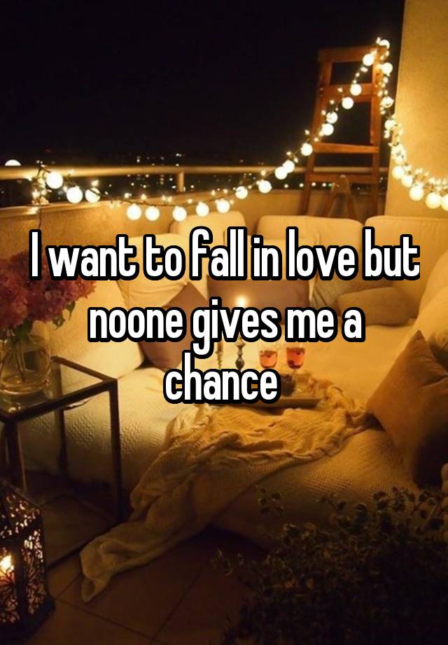 I want to fall in love but noone gives me a chance 