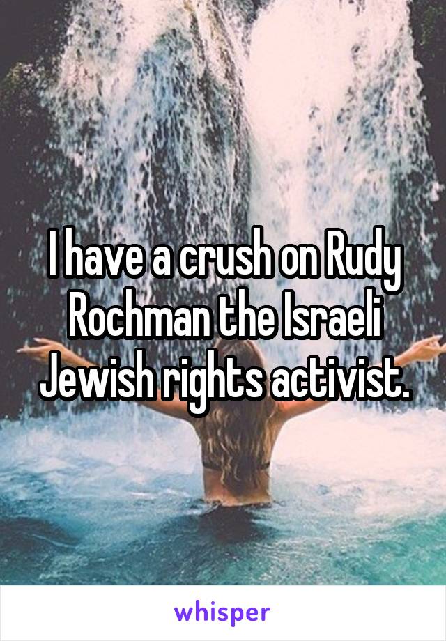 I have a crush on Rudy Rochman the Israeli Jewish rights activist.