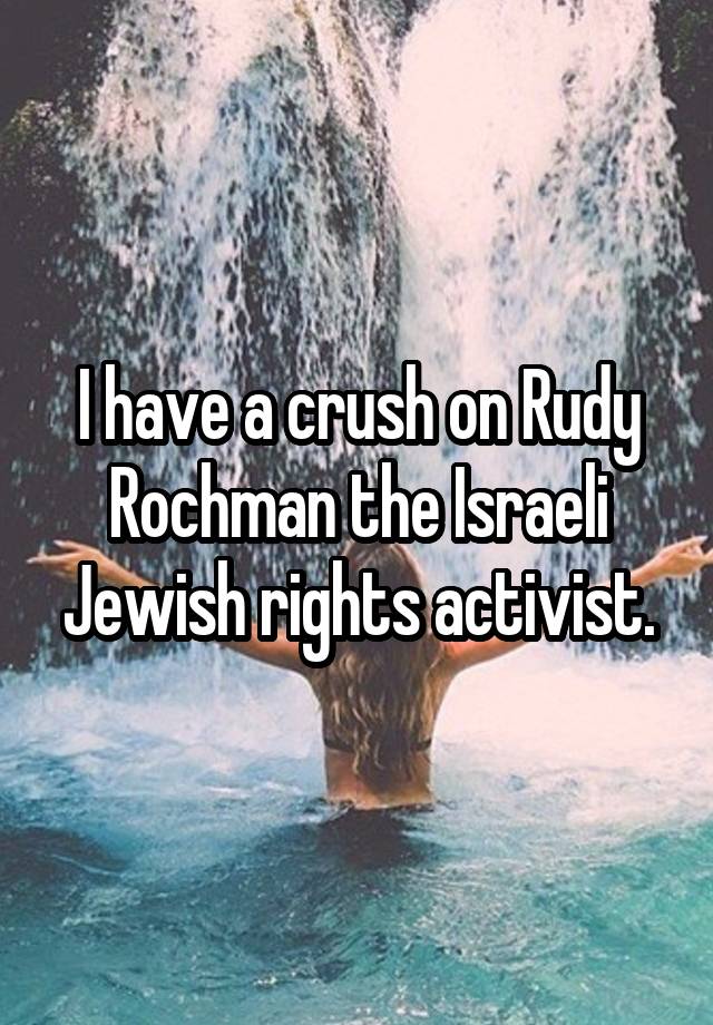 I have a crush on Rudy Rochman the Israeli Jewish rights activist.