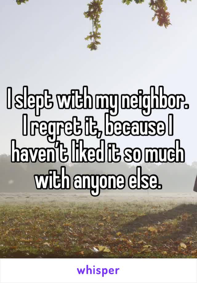 I slept with my neighbor. I regret it, because I haven’t liked it so much with anyone else.  