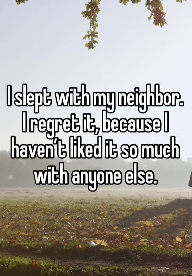 I slept with my neighbor. I regret it, because I haven’t liked it so much with anyone else.  