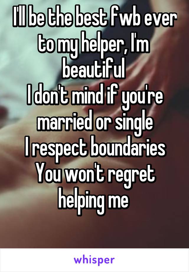 I'll be the best fwb ever to my helper, I'm  beautiful 
I don't mind if you're married or single
I respect boundaries
You won't regret helping me 

