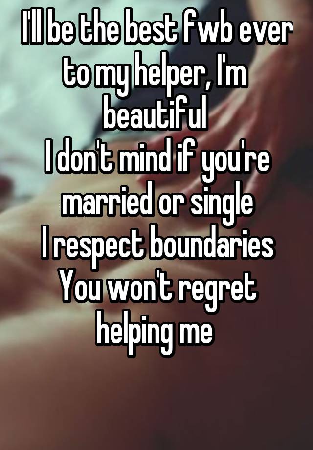 I'll be the best fwb ever to my helper, I'm  beautiful 
I don't mind if you're married or single
I respect boundaries
You won't regret helping me 

