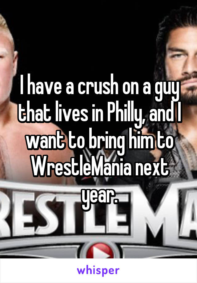 I have a crush on a guy that lives in Philly, and I want to bring him to WrestleMania next year.